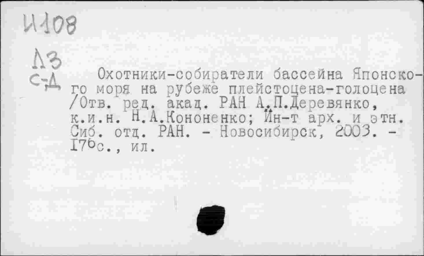 ﻿U 4 08
Аг с-Д
Охотники-собиратели бассейна Японского моря на рубеже плейстоцена-голоцена /Отв. ред. акад,. РАН А.Л.Деревянко, к.и.н.LН.А.Кононенко; Ин-т арх. и эти. Сиб. отд. РАН. - Новосибирск, 2003. -I7öo., ил.